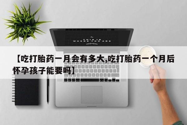米非米索在线购买【吃打胎药一月会有多大,吃打胎药一个月后怀孕孩子能要吗】
