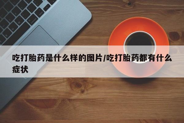 米非米索在线购买吃打胎药是什么样的图片/吃打胎药都有什么症状