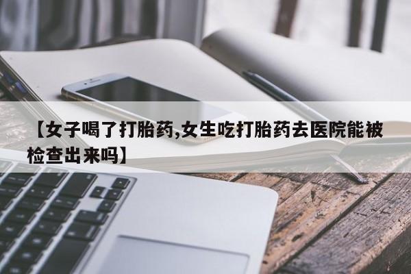 米非米索在线购买【女子喝了打胎药,女生吃打胎药去医院能被检查出来吗】