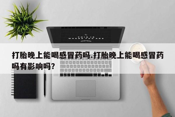 米非米索在线购买打胎晚上能喝感冒药吗.打胎晚上能喝感冒药吗有影响吗？