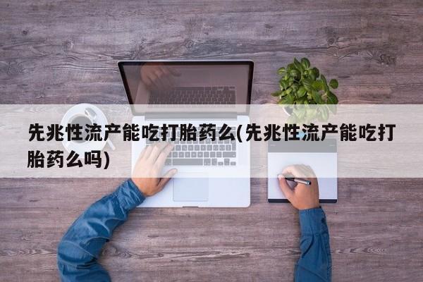 米非米索在线购买先兆性流产能吃打胎药么(先兆性流产能吃打胎药么吗)