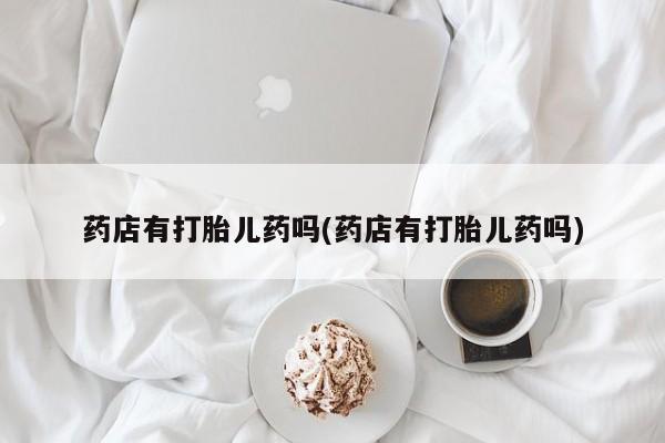 米非米索在线购买药店有打胎儿药吗(药店有打胎儿药吗)