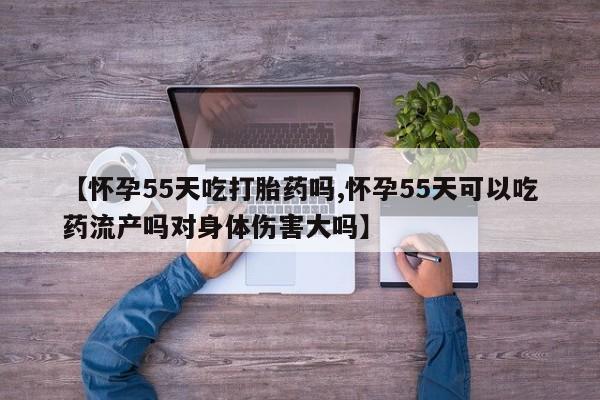 米非米索在线购买【怀孕55天吃打胎药吗,怀孕55天可以吃药流产吗对身体伤害大吗】