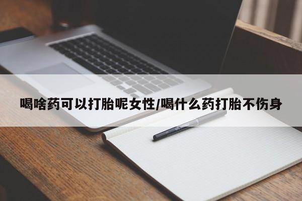 米非米索在线购买喝啥药可以打胎呢女性/喝什么药打胎不伤身