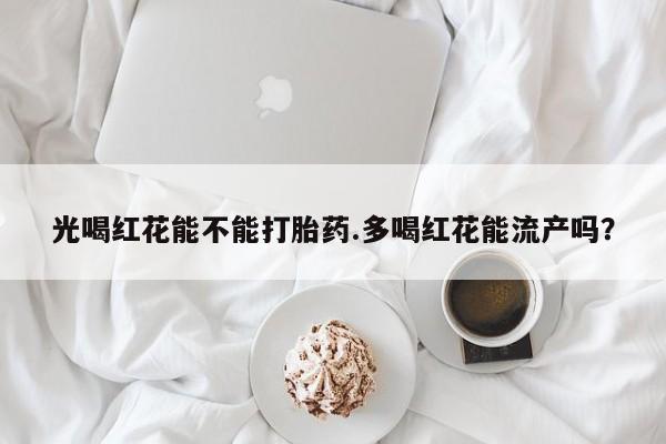 米非米索在线购买光喝红花能不能打胎药.多喝红花能流产吗？