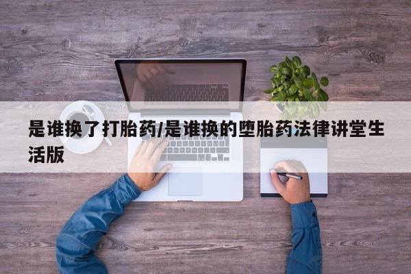 米非米索在线购买是谁换了打胎药/是谁换的堕胎药法律讲堂生活版