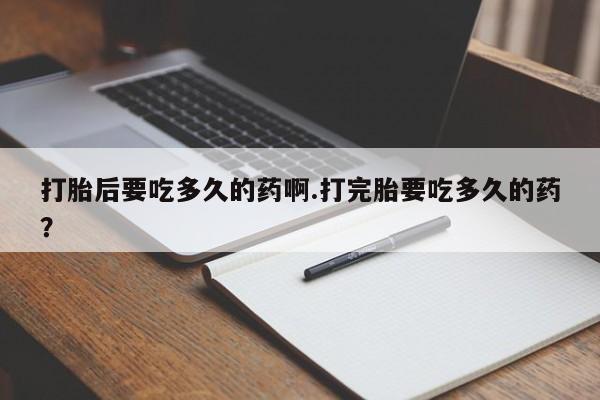 米非米索在线购买打胎后要吃多久的药啊.打完胎要吃多久的药？