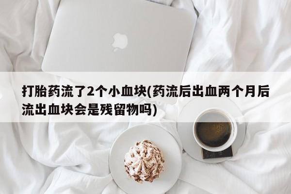 米非米索在线购买打胎药流了2个小血块(药流后出血两个月后流出血块会是残留物吗)