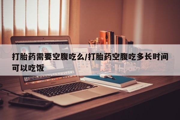 米非米索在线购买打胎药需要空腹吃么/打胎药空腹吃多长时间可以吃饭