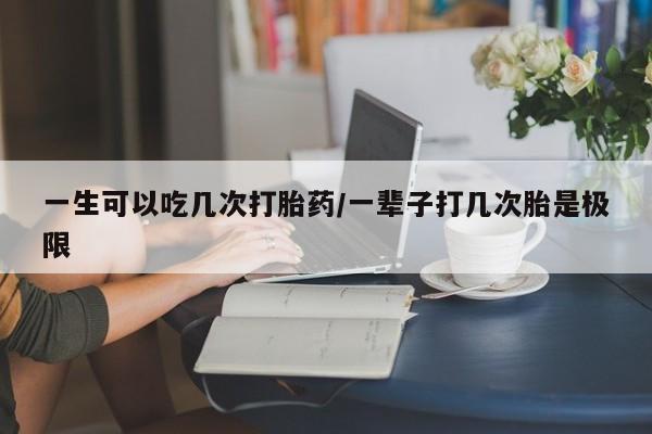 米非米索在线购买一生可以吃几次打胎药/一辈子打几次胎是极限
