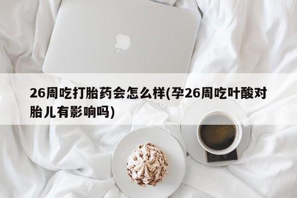 米非米索在线购买26周吃打胎药会怎么样(孕26周吃叶酸对胎儿有影响吗)