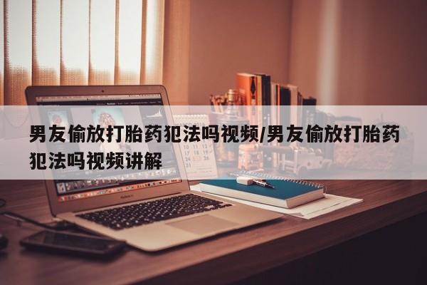 米非米索在线购买男友偷放打胎药犯法吗视频/男友偷放打胎药犯法吗视频讲解
