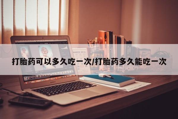 米非米索在线购买打胎药可以多久吃一次/打胎药多久能吃一次