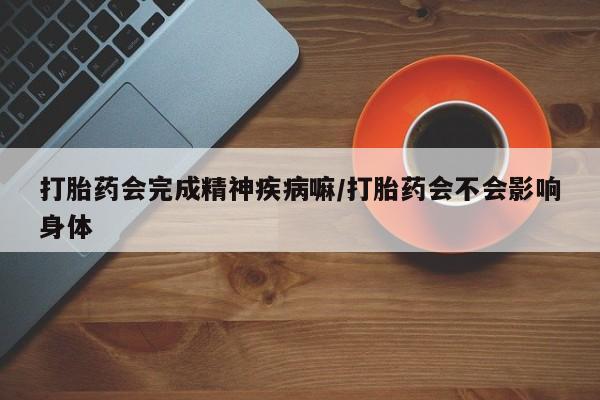 米非米索在线购买打胎药会完成精神疾病嘛/打胎药会不会影响身体