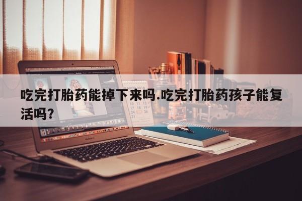 米非米索在线购买吃完打胎药能掉下来吗.吃完打胎药孩子能复活吗？