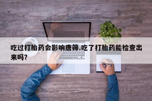 米非米索在线购买吃过打胎药会影响唐筛.吃了打胎药能检查出来吗？