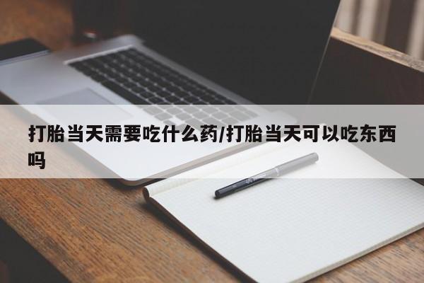 米非米索在线购买打胎当天需要吃什么药/打胎当天可以吃东西吗