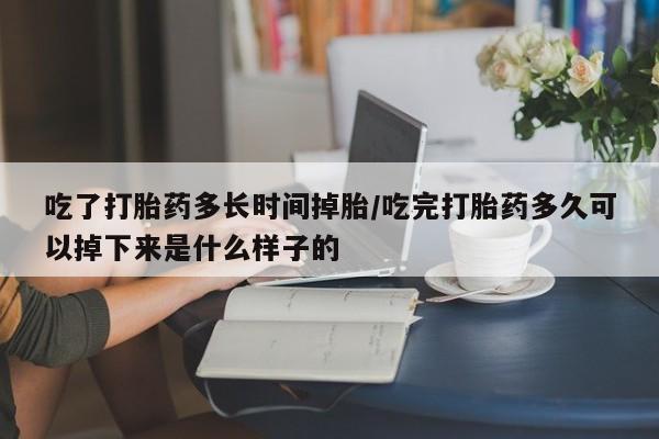 米非米索在线购买吃了打胎药多长时间掉胎/吃完打胎药多久可以掉下来是什么样子的