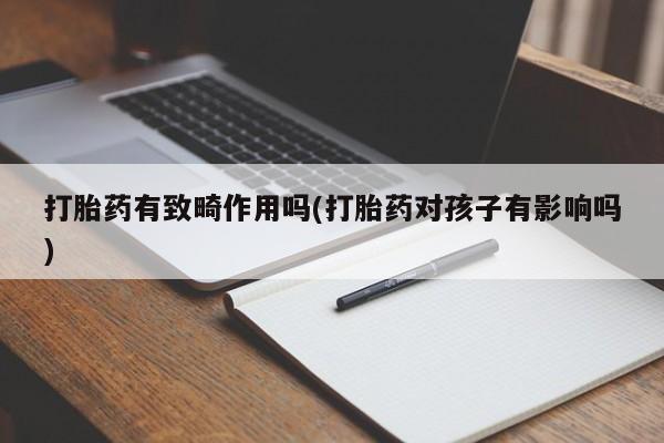 米非米索在线购买打胎药有致畸作用吗(打胎药对孩子有影响吗)
