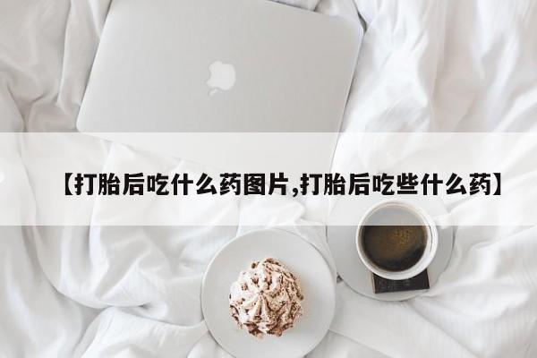 米非米索在线购买【打胎后吃什么药图片,打胎后吃些什么药】