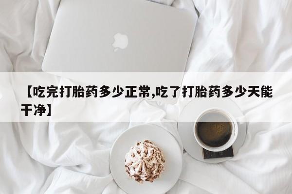 米非米索在线购买【吃完打胎药多少正常,吃了打胎药多少天能干净】