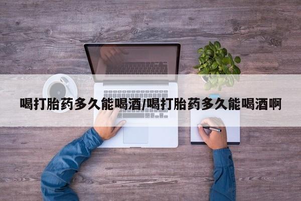 米非米索在线购买喝打胎药多久能喝酒/喝打胎药多久能喝酒啊