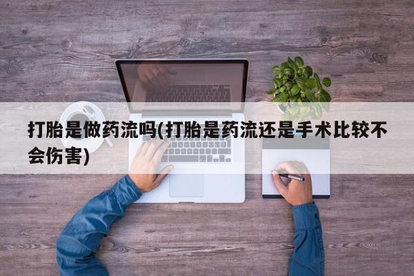 米非米索在线购买打胎是做药流吗(打胎是药流还是手术比较不会伤害)