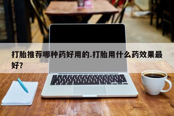米非米索在线购买打胎推荐哪种药好用的.打胎用什么药效果最好？