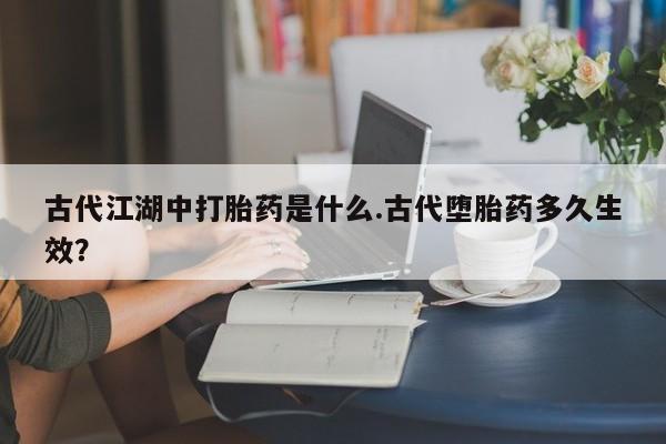 米非米索在线购买古代江湖中打胎药是什么.古代堕胎药多久生效？