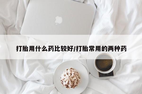 米非米索在线购买打胎用什么药比较好/打胎常用的两种药