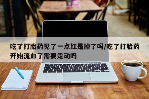 米非米索在线购买吃了打胎药见了一点红是掉了吗/吃了打胎药开始流血了需要走动吗