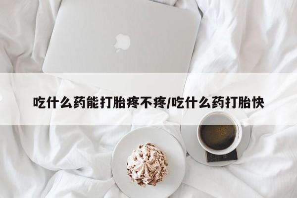 米非米索在线购买吃什么药能打胎疼不疼/吃什么药打胎快