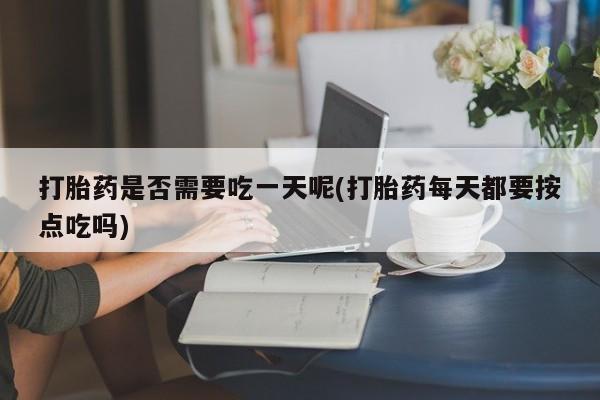 米非米索在线购买打胎药是否需要吃一天呢(打胎药每天都要按点吃吗)