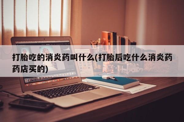 米非米索在线购买打胎吃的消炎药叫什么(打胎后吃什么消炎药药店买的)