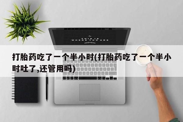 米非米索在线购买打胎药吃了一个半小时(打胎药吃了一个半小时吐了,还管用吗)