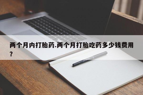 米非米索在线购买两个月内打胎药.两个月打胎吃药多少钱费用？