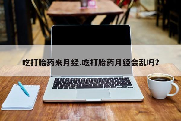 米非米索在线购买吃打胎药来月经.吃打胎药月经会乱吗？