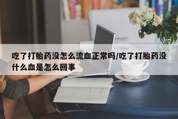 米非米索在线购买吃了打胎药没怎么流血正常吗/吃了打胎药没什么血是怎么回事