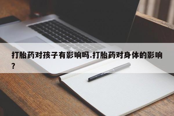 米非米索在线购买打胎药对孩子有影响吗.打胎药对身体的影响？