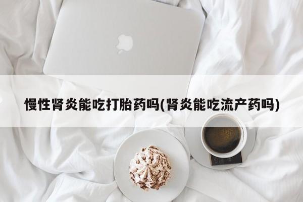 米非米索在线购买慢性肾炎能吃打胎药吗(肾炎能吃流产药吗)