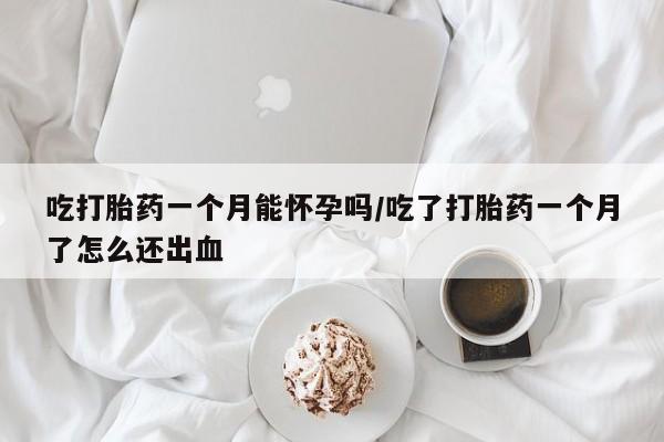 米非米索在线购买吃打胎药一个月能怀孕吗/吃了打胎药一个月了怎么还出血